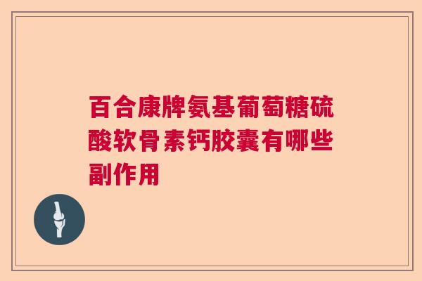 百合康牌氨基葡萄糖硫酸软骨素钙胶囊有哪些副作用