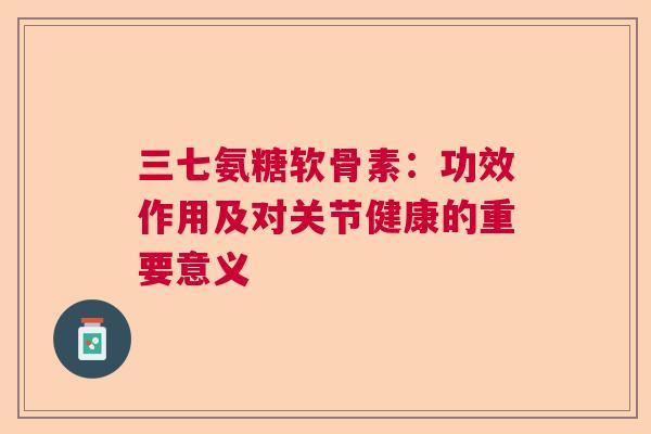 三七氨糖软骨素：功效作用及对关节健康的重要意义