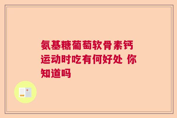 氨基糖葡萄软骨素钙 运动时吃有何好处 你知道吗