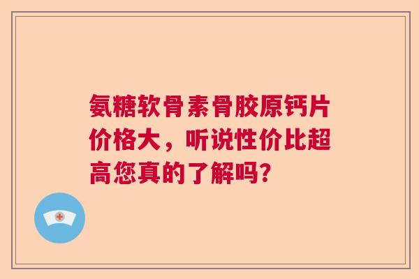 氨糖软骨素骨胶原钙片价格大，听说性价比超高您真的了解吗？
