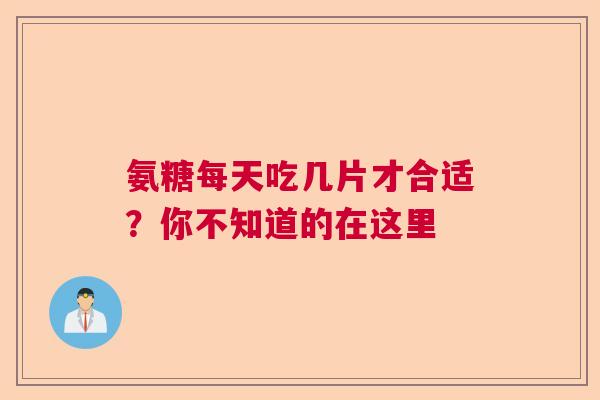 氨糖每天吃几片才合适？你不知道的在这里