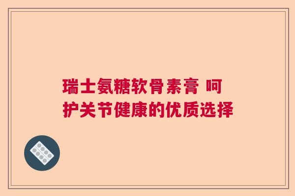 瑞士氨糖软骨素膏 呵护关节健康的优质选择