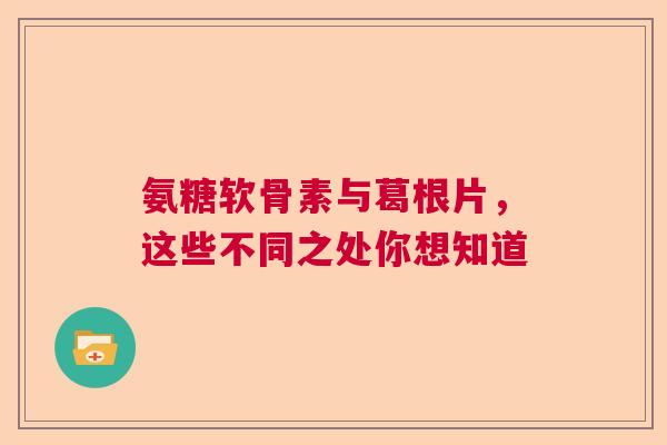 氨糖软骨素与葛根片，这些不同之处你想知道