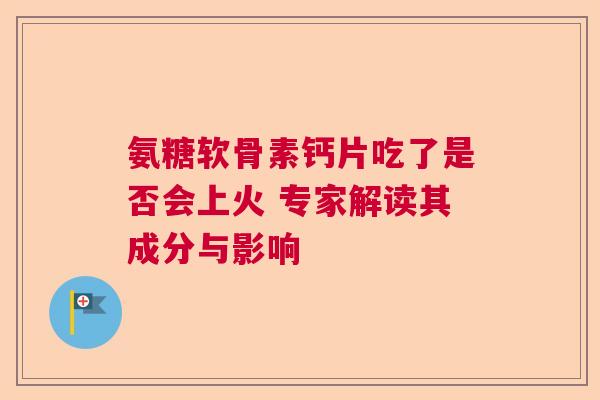 氨糖软骨素钙片吃了是否会上火 专家解读其成分与影响