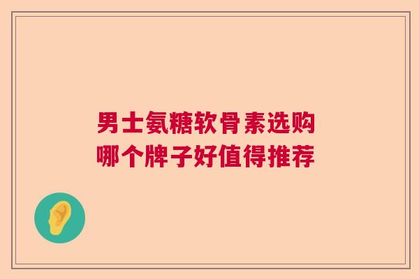 男士氨糖软骨素选购 哪个牌子好值得推荐