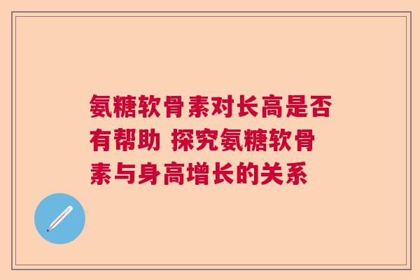 氨糖软骨素对长高是否有帮助 探究氨糖软骨素与身高增长的关系