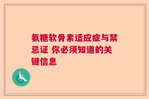 氨糖软骨素适应症与禁忌证 你必须知道的关键信息