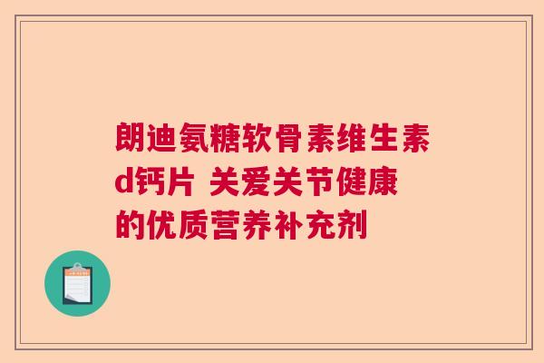 朗迪氨糖软骨素维生素d钙片 关爱关节健康的优质营养补充剂