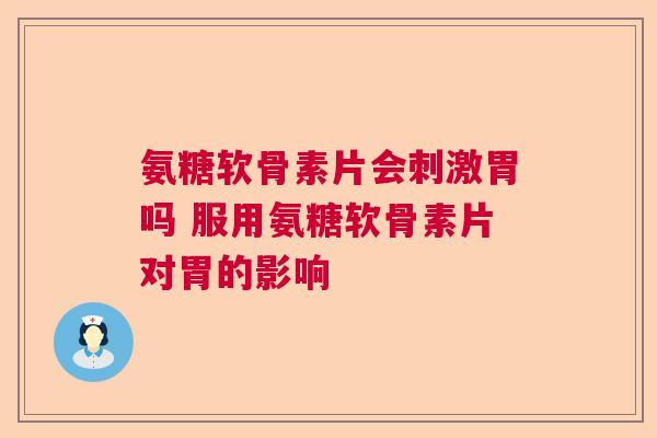 氨糖软骨素片会刺激胃吗 服用氨糖软骨素片对胃的影响