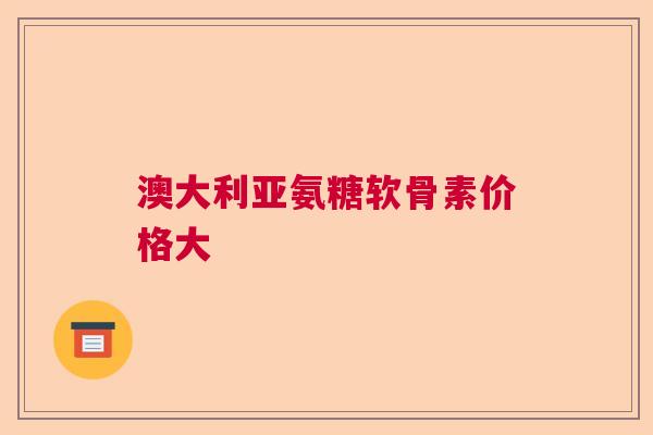 澳大利亚氨糖软骨素价格大