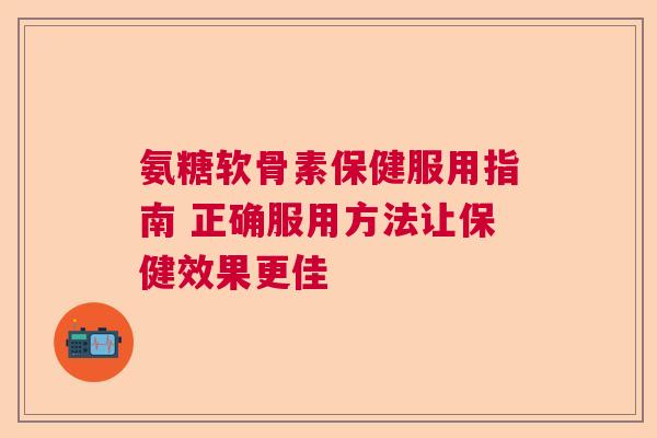 氨糖软骨素保健服用指南 正确服用方法让保健效果更佳