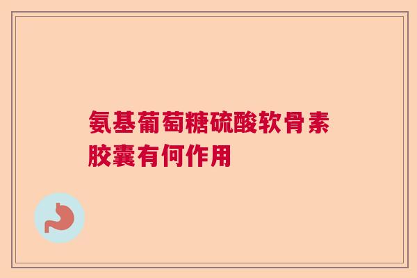 氨基葡萄糖硫酸软骨素胶囊有何作用