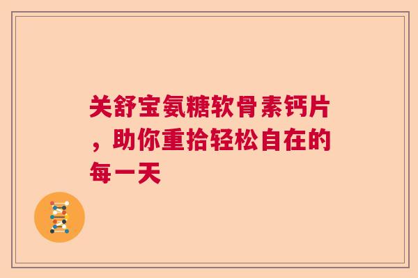 关舒宝氨糖软骨素钙片，助你重拾轻松自在的每一天