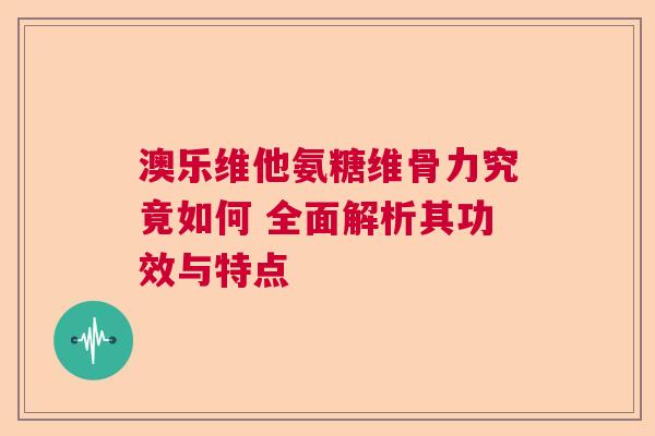 澳乐维他氨糖维骨力究竟如何 全面解析其功效与特点