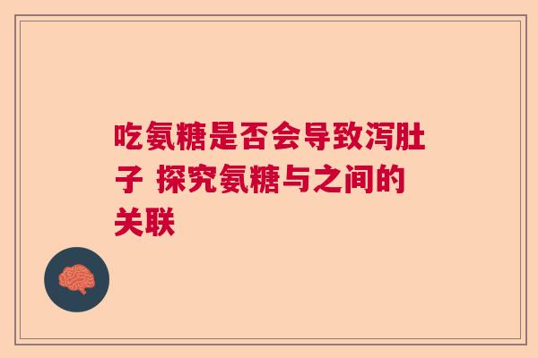 吃氨糖是否会导致泻肚子 探究氨糖与之间的关联