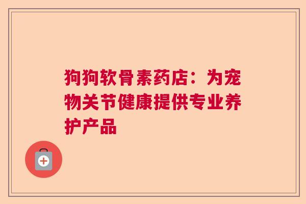 狗狗软骨素药店：为宠物关节健康提供专业养护产品