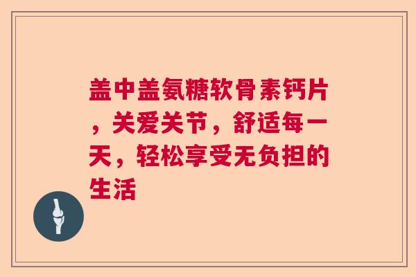 盖中盖氨糖软骨素钙片，关爱关节，舒适每一天，轻松享受无负担的生活
