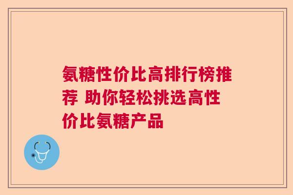 氨糖性价比高排行榜推荐 助你轻松挑选高性价比氨糖产品
