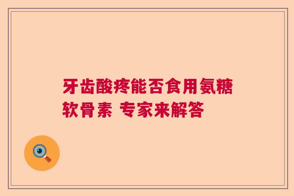 牙齿酸疼能否食用氨糖软骨素 专家来解答