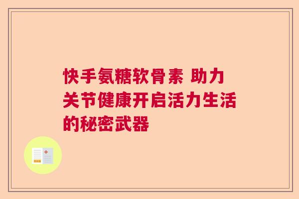 快手氨糖软骨素 助力关节健康开启活力生活的秘密武器