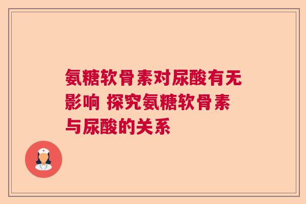 氨糖软骨素对尿酸有无影响 探究氨糖软骨素与尿酸的关系