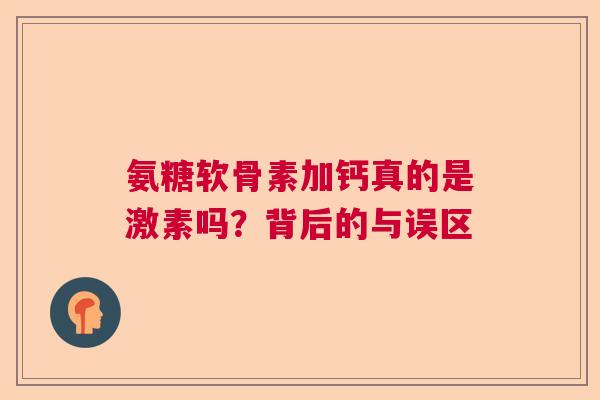氨糖软骨素加钙真的是激素吗？背后的与误区