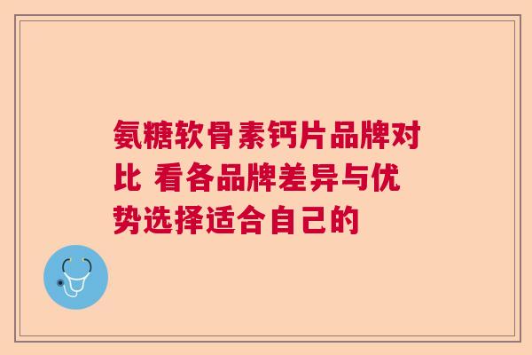 氨糖软骨素钙片品牌对比 看各品牌差异与优势选择适合自己的