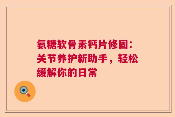 氨糖软骨素钙片修固：关节养护新助手，轻松缓解你的日常