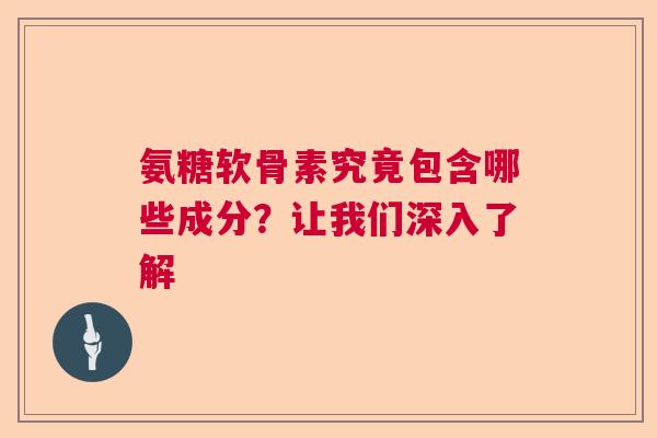 氨糖软骨素究竟包含哪些成分？让我们深入了解