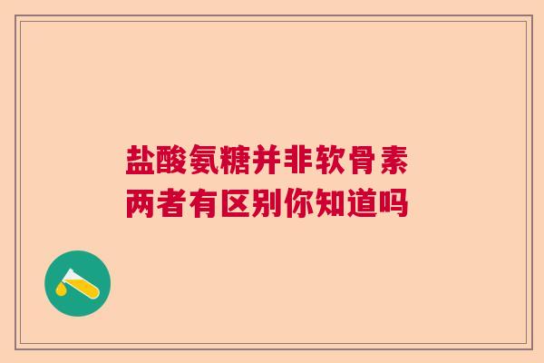 盐酸氨糖并非软骨素 两者有区别你知道吗