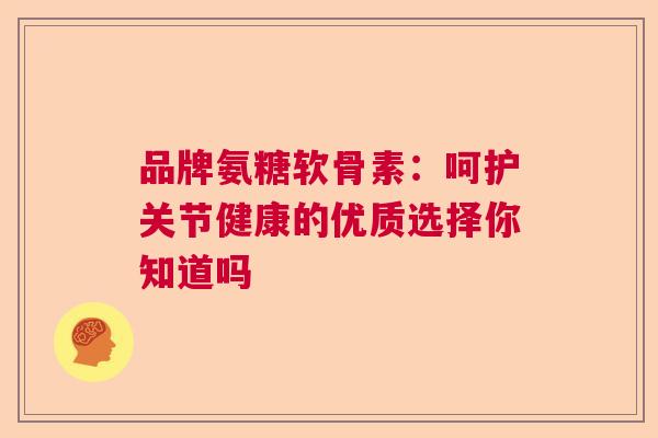 品牌氨糖软骨素：呵护关节健康的优质选择你知道吗
