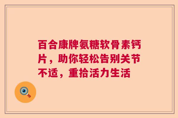 百合康牌氨糖软骨素钙片，助你轻松告别关节不适，重拾活力生活