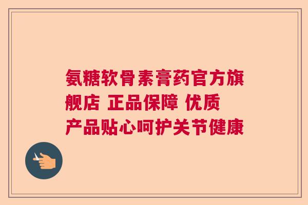 氨糖软骨素膏药官方旗舰店 正品保障 优质产品贴心呵护关节健康