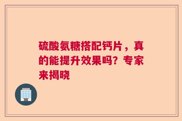 硫酸氨糖搭配钙片，真的能提升效果吗？专家来揭晓