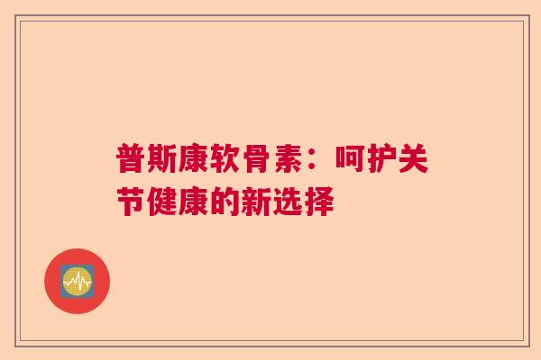 普斯康软骨素：呵护关节健康的新选择