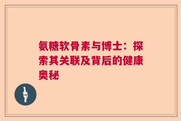 氨糖软骨素与博士：探索其关联及背后的健康奥秘