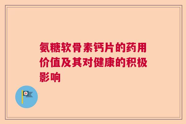氨糖软骨素钙片的药用价值及其对健康的积极影响