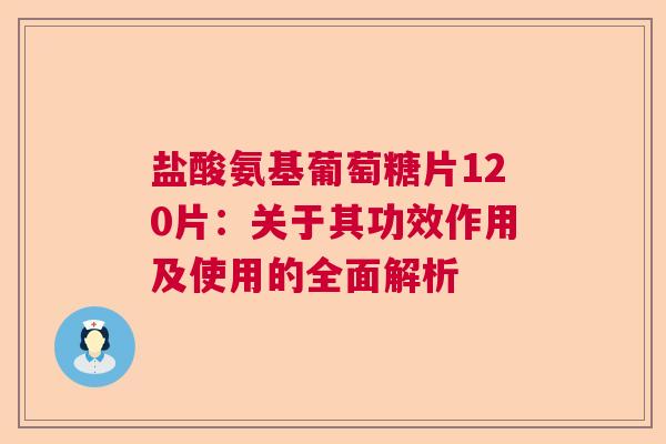 盐酸氨基葡萄糖片120片：关于其功效作用及使用的全面解析