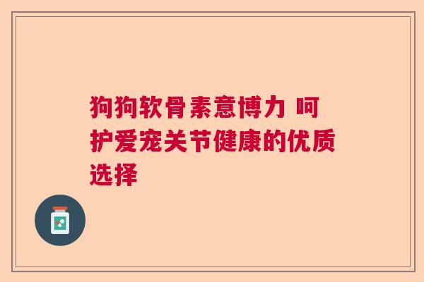 狗狗软骨素意博力 呵护爱宠关节健康的优质选择