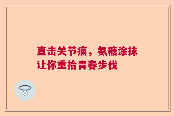 直击关节痛，氨糖涂抹让你重拾青春步伐