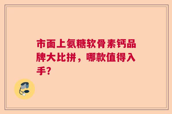 市面上氨糖软骨素钙品牌大比拼，哪款值得入手？