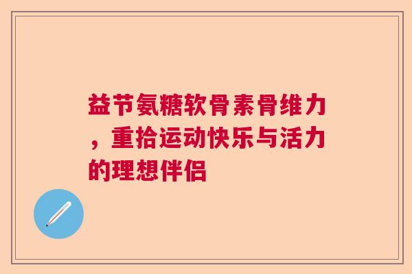 益节氨糖软骨素骨维力，重拾运动快乐与活力的理想伴侣