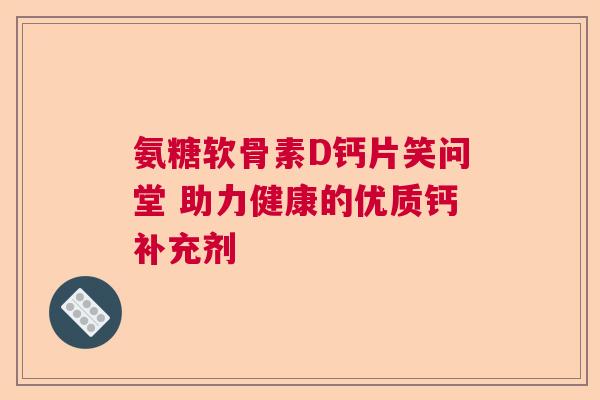 氨糖软骨素D钙片笑问堂 助力健康的优质钙补充剂