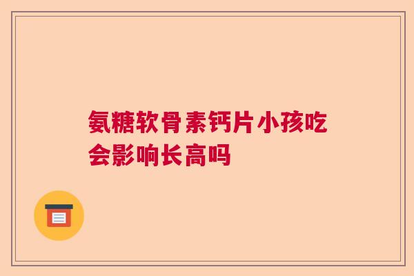 氨糖软骨素钙片小孩吃会影响长高吗