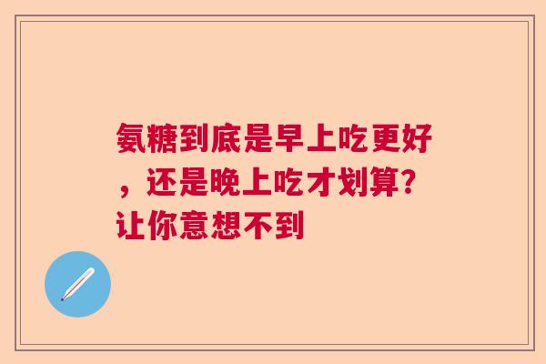 氨糖到底是早上吃更好，还是晚上吃才划算？让你意想不到