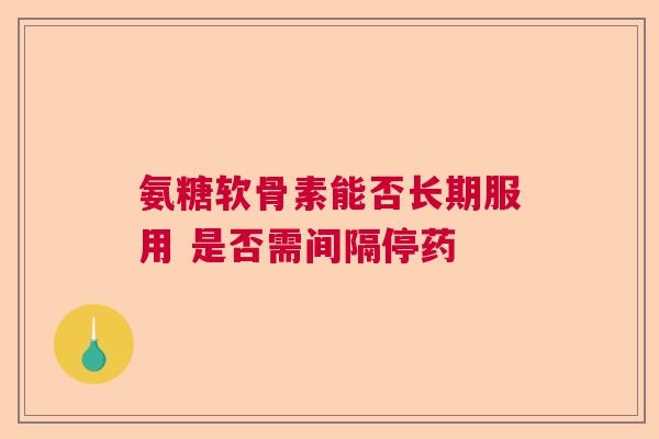 氨糖软骨素能否长期服用 是否需间隔停药