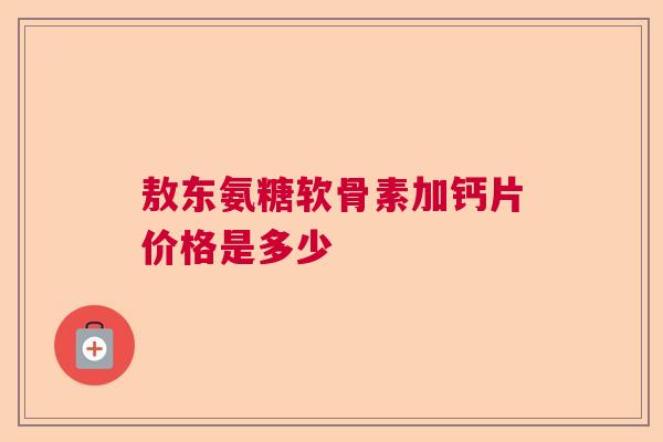 敖东氨糖软骨素加钙片价格是多少