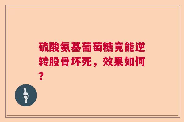 硫酸氨基葡萄糖竟能逆转股骨坏死，效果如何？