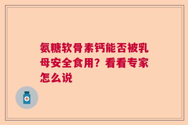 氨糖软骨素钙能否被乳母安全食用？看看专家怎么说