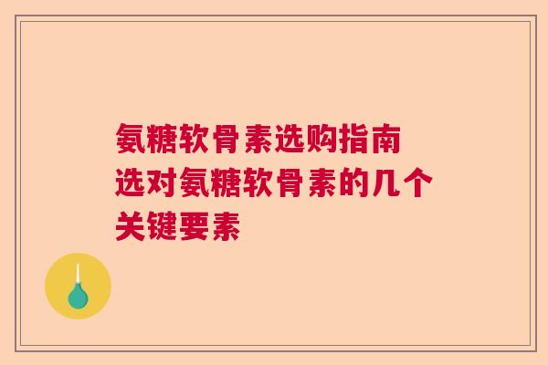 氨糖软骨素选购指南 选对氨糖软骨素的几个关键要素